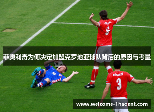 菲奥利奇为何决定加盟克罗地亚球队背后的原因与考量 菲奥利奇为何决定加盟克罗地亚球队背后的原因与考量