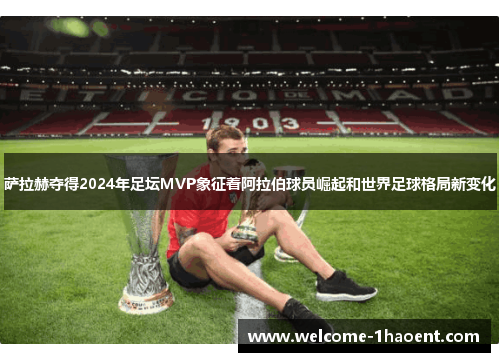 萨拉赫夺得2024年足坛MVP象征着阿拉伯球员崛起和世界足球格局新变化 萨拉赫夺得2024年足坛MVP象征着阿拉伯球员崛起和世界足球格局新变化
