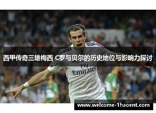西甲传奇三雄梅西 C罗与贝尔的历史地位与影响力探讨