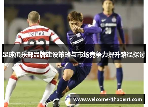 足球俱乐部品牌建设策略与市场竞争力提升路径探讨 足球俱乐部品牌建设策略与市场竞争力提升路径探讨