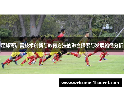 足球青训营技术创新与教育方法的融合探索与发展路径分析 足球青训营技术创新与教育方法的融合探索与发展路径分析