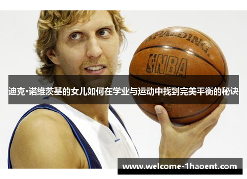 迪克·诺维茨基的女儿如何在学业与运动中找到完美平衡的秘诀 迪克·诺维茨基的女儿如何在学业与运动中找到完美平衡的秘诀