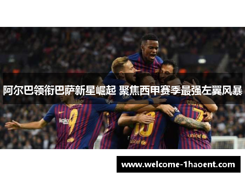 阿尔巴领衔巴萨新星崛起 聚焦西甲赛季最强左翼风暴 阿尔巴领衔巴萨新星崛起 聚焦西甲赛季最强左翼风暴