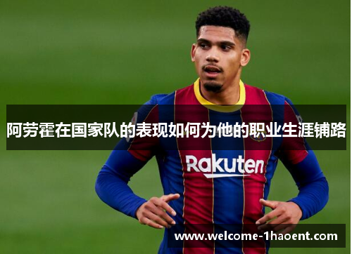 阿劳霍在国家队的表现如何为他的职业生涯铺路 阿劳霍在国家队的表现如何为他的职业生涯铺路