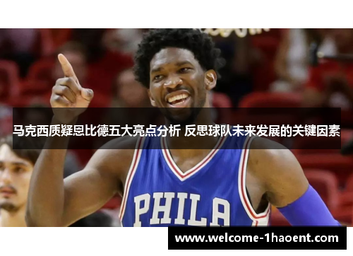 马克西质疑恩比德五大亮点分析 反思球队未来发展的关键因素