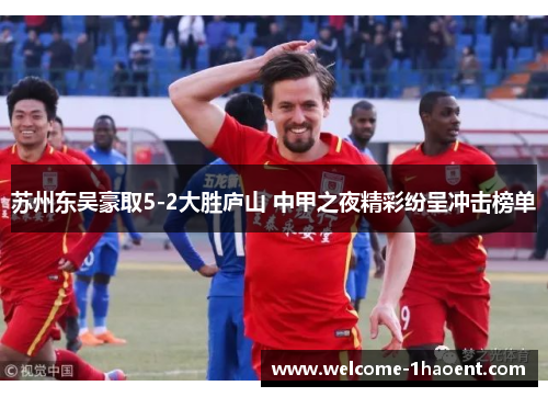 苏州东吴豪取5-2大胜庐山 中甲之夜精彩纷呈冲击榜单 苏州东吴豪取5-2大胜庐山 中甲之夜精彩纷呈冲击榜单
