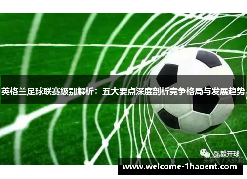 英格兰足球联赛级别解析：五大要点深度剖析竞争格局与发展趋势