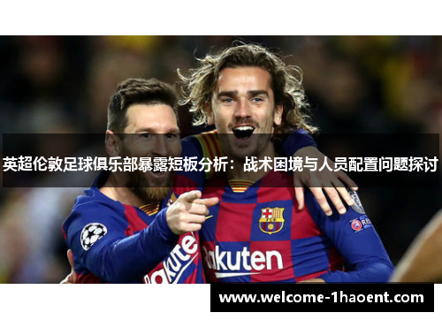 英超伦敦足球俱乐部暴露短板分析:战术困境与人员配置问题探讨 英超伦敦足球俱乐部暴露短板分析:战术困境与人员配置问题探讨