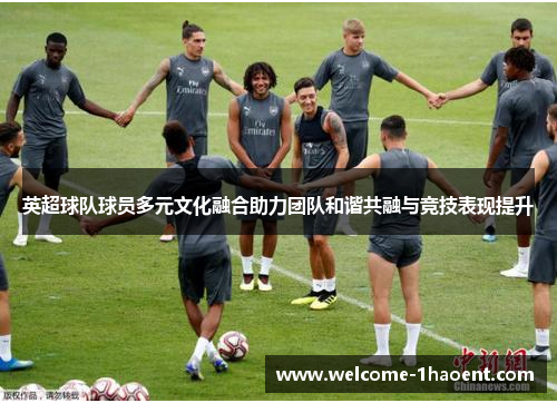 英超球队球员多元文化融合助力团队和谐共融与竞技表现提升 英超球队球员多元文化融合助力团队和谐共融与竞技表现提升