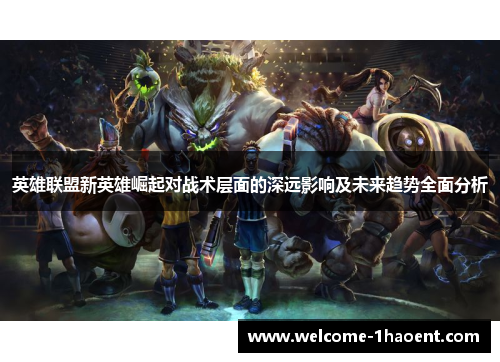 英雄联盟新英雄崛起对战术层面的深远影响及未来趋势全面分析