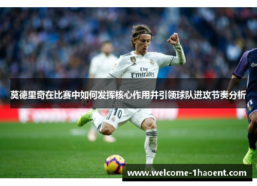 莫德里奇在比赛中如何发挥核心作用并引领球队进攻节奏分析 莫德里奇在比赛中如何发挥核心作用并引领球队进攻节奏分析