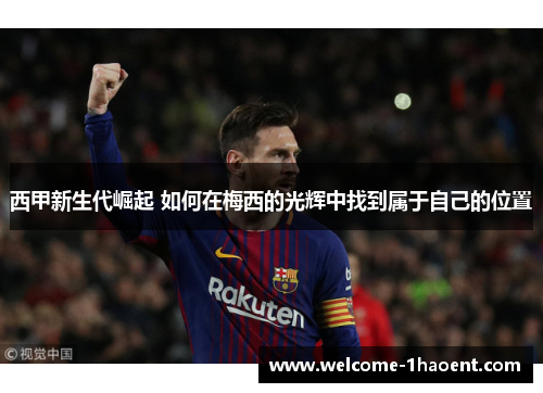西甲新生代崛起 如何在梅西的光辉中找到属于自己的位置 西甲新生代崛起 如何在梅西的光辉中找到属于自己的位置
