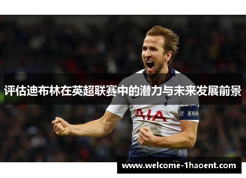 评估迪布林在英超联赛中的潜力与未来发展前景 评估迪布林在英超联赛中的潜力与未来发展前景