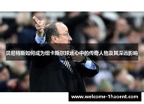贝尼特斯如何成为纽卡斯尔球迷心中的传奇人物及其深远影响