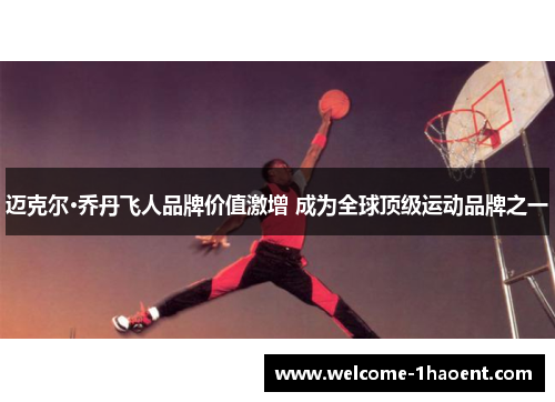 迈克尔·乔丹飞人品牌价值激增 成为全球顶级运动品牌之一 迈克尔·乔丹飞人品牌价值激增 成为全球顶级运动品牌之一