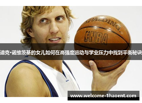 迪克·诺维茨基的女儿如何在高强度运动与学业压力中找到平衡秘诀