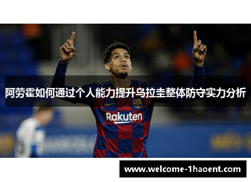 阿劳霍如何通过个人能力提升乌拉圭整体防守实力分析 阿劳霍如何通过个人能力提升乌拉圭整体防守实力分析