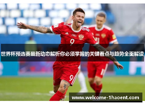 世界杯预选赛最新动态解析你必须掌握的关键看点与趋势全面解读 世界杯预选赛最新动态解析你必须掌握的关键看点与趋势全面解读