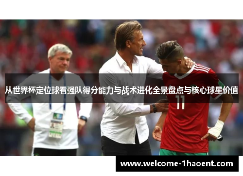 从世界杯定位球看强队得分能力与战术进化全景盘点与核心球星价值 从世界杯定位球看强队得分能力与战术进化全景盘点与核心球星价值