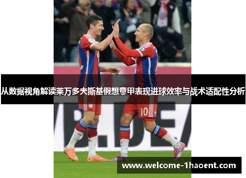 从数据视角解读莱万多夫斯基假想意甲表现进球效率与战术适配性分析 从数据视角解读莱万多夫斯基假想意甲表现进球效率与战术适配性分析
