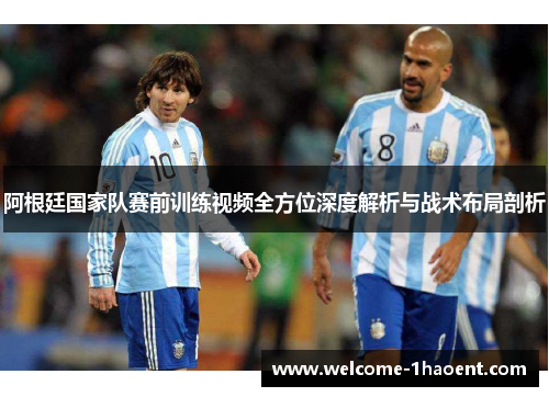 阿根廷国家队赛前训练视频全方位深度解析与战术布局剖析 阿根廷国家队赛前训练视频全方位深度解析与战术布局剖析