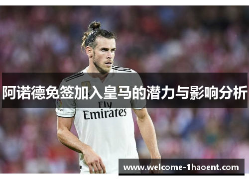 阿诺德免签加入皇马的潜力与影响分析 阿诺德免签加入皇马的潜力与影响分析