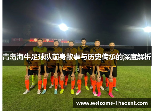 青岛海牛足球队前身故事与历史传承的深度解析 青岛海牛足球队前身故事与历史传承的深度解析