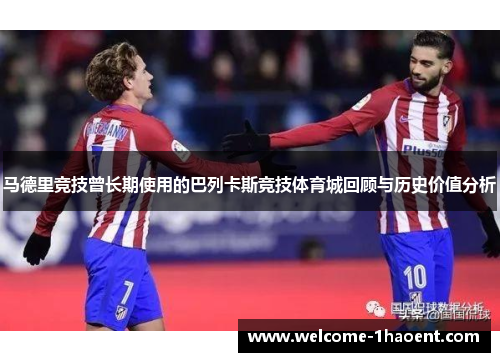 马德里竞技曾长期使用的巴列卡斯竞技体育城回顾与历史价值分析 马德里竞技曾长期使用的巴列卡斯竞技体育城回顾与历史价值分析