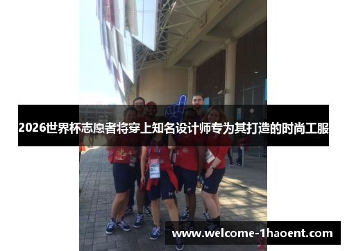 2026世界杯志愿者将穿上知名设计师专为其打造的时尚工服