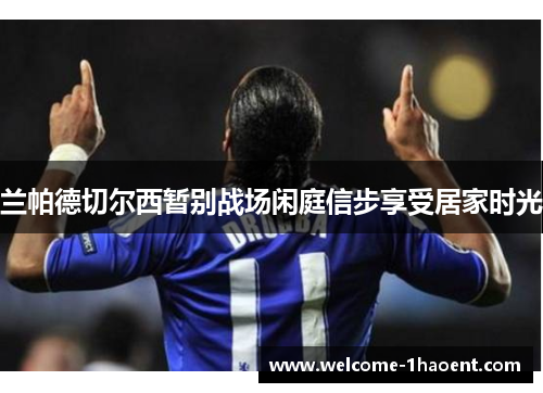 兰帕德切尔西暂别战场闲庭信步享受居家时光