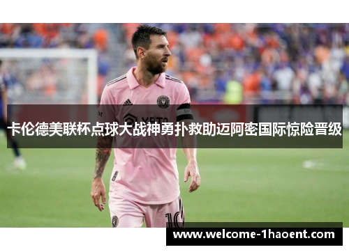 卡伦德美联杯点球大战神勇扑救助迈阿密国际惊险晋级